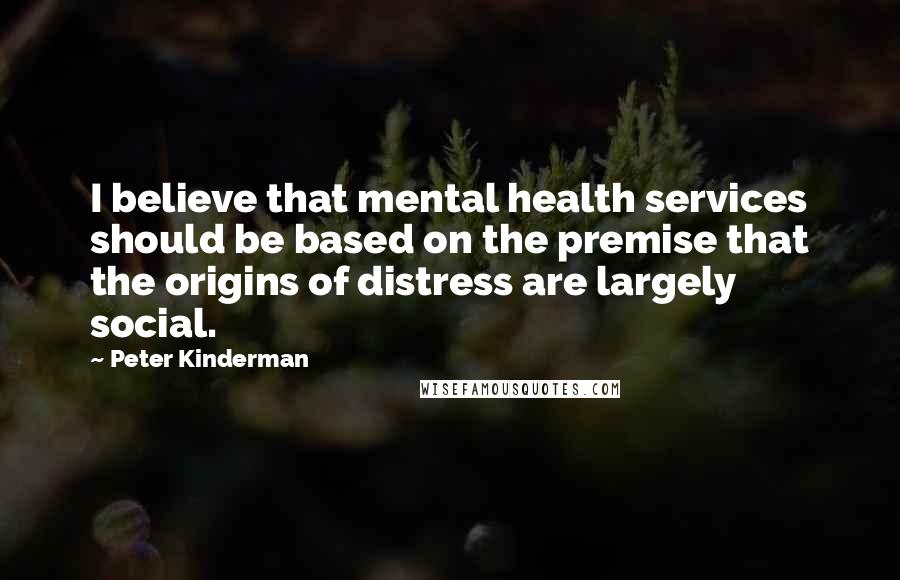 Peter Kinderman quotes: I believe that mental health services should be based on the premise that the origins of distress are largely social.