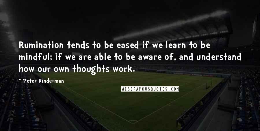 Peter Kinderman quotes: Rumination tends to be eased if we learn to be mindful; if we are able to be aware of, and understand how our own thoughts work.