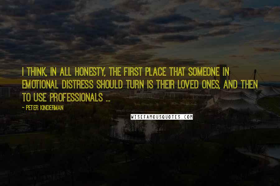 Peter Kinderman quotes: I think, in all honesty, the first place that someone in emotional distress should turn is their loved ones, and then to use professionals ...