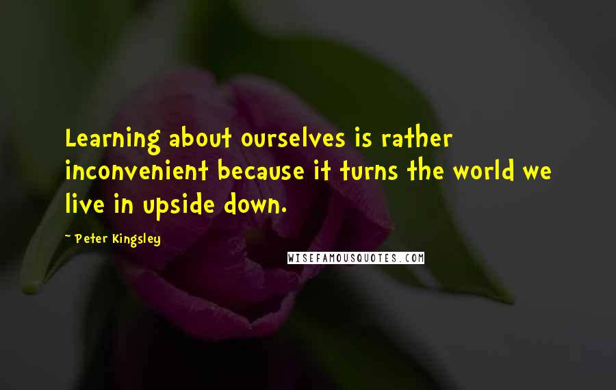 Peter Kingsley quotes: Learning about ourselves is rather inconvenient because it turns the world we live in upside down.