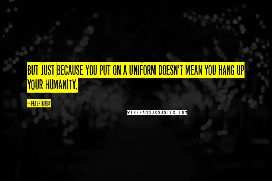 Peter Kirby quotes: But just because you put on a uniform doesn't mean you hang up your humanity.