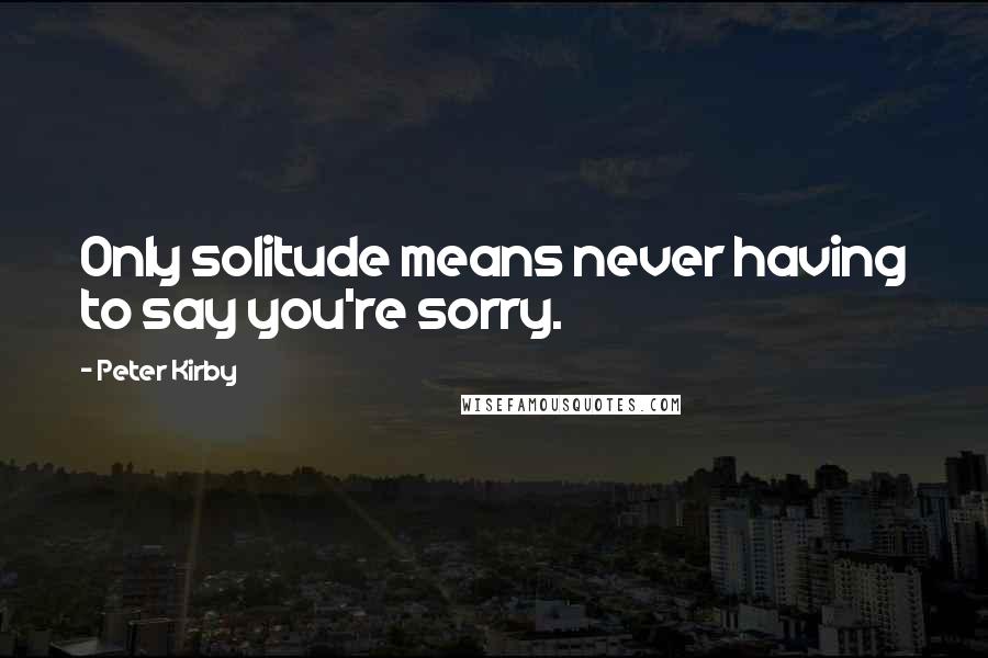 Peter Kirby quotes: Only solitude means never having to say you're sorry.