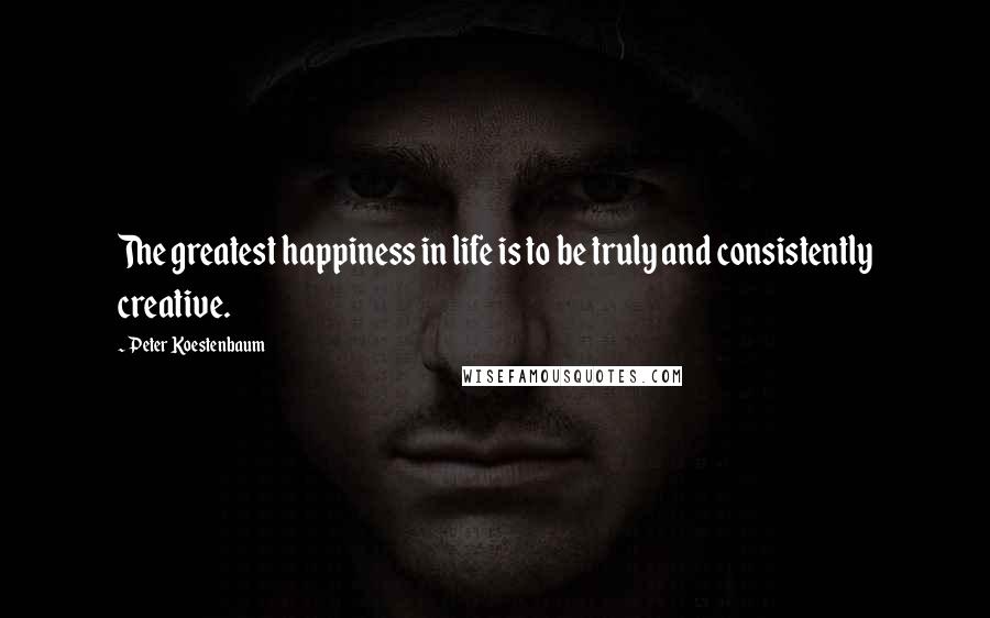 Peter Koestenbaum quotes: The greatest happiness in life is to be truly and consistently creative.
