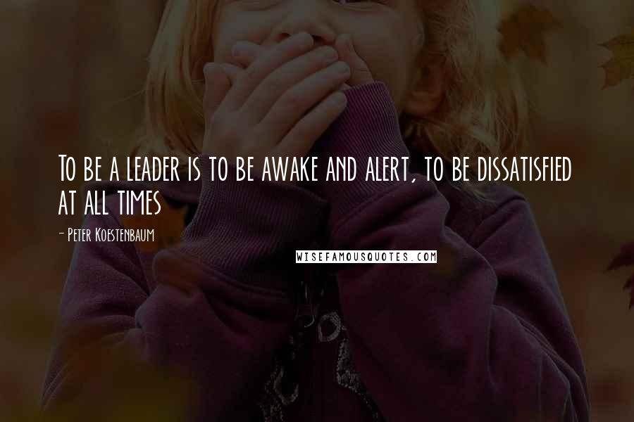 Peter Koestenbaum quotes: To be a leader is to be awake and alert, to be dissatisfied at all times