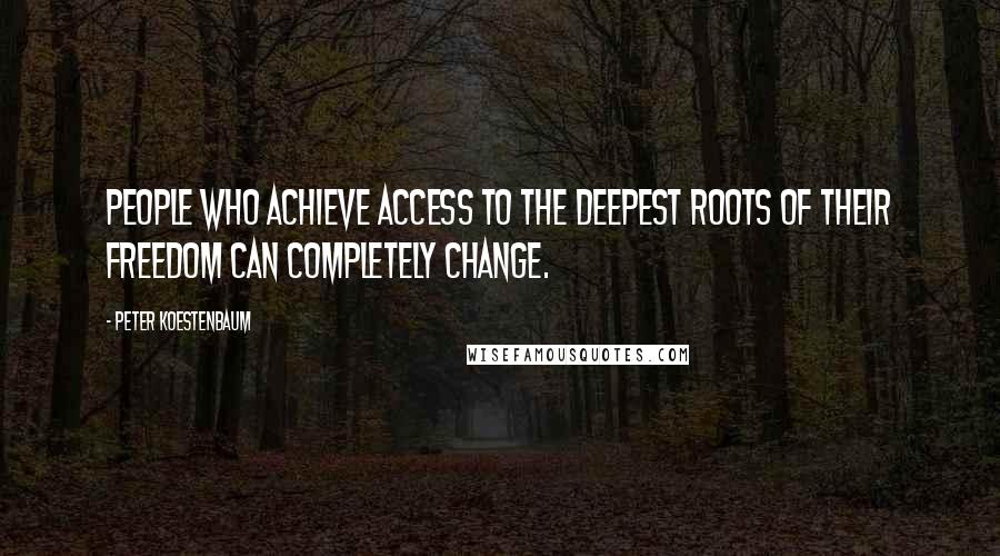 Peter Koestenbaum quotes: People who achieve access to the deepest roots of their freedom can completely change.