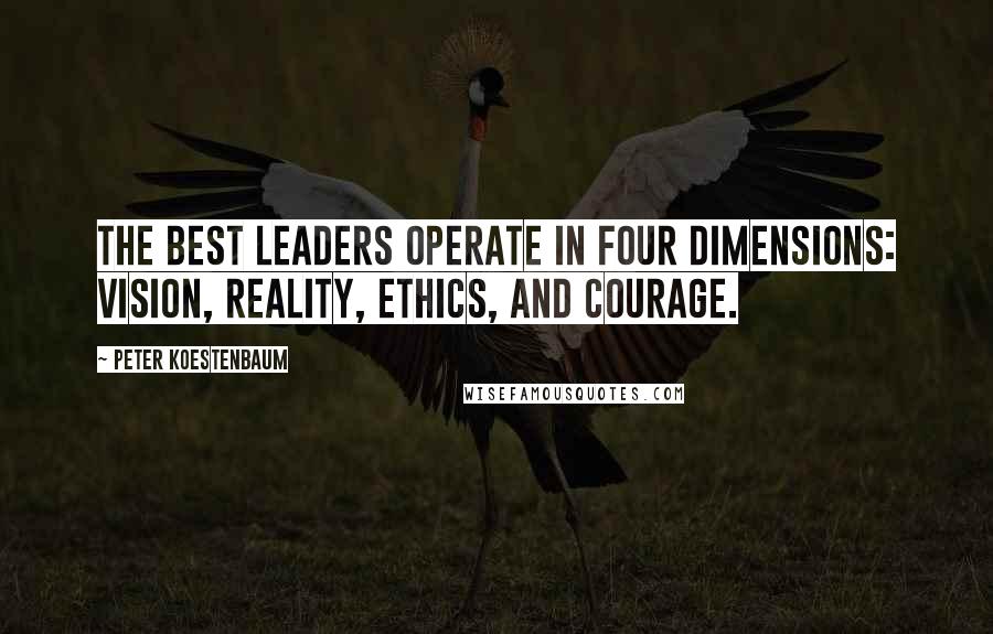Peter Koestenbaum quotes: The best leaders operate in four dimensions: vision, reality, ethics, and courage.
