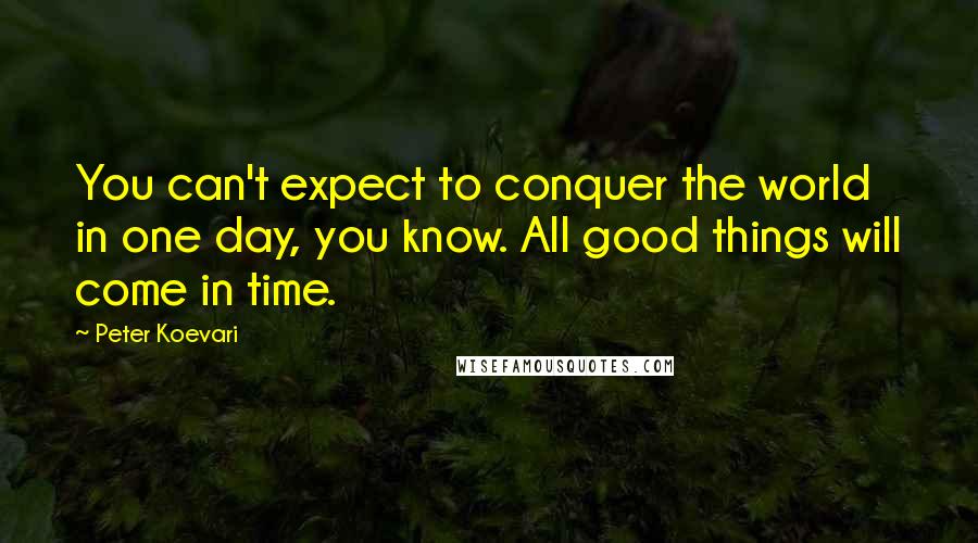 Peter Koevari quotes: You can't expect to conquer the world in one day, you know. All good things will come in time.