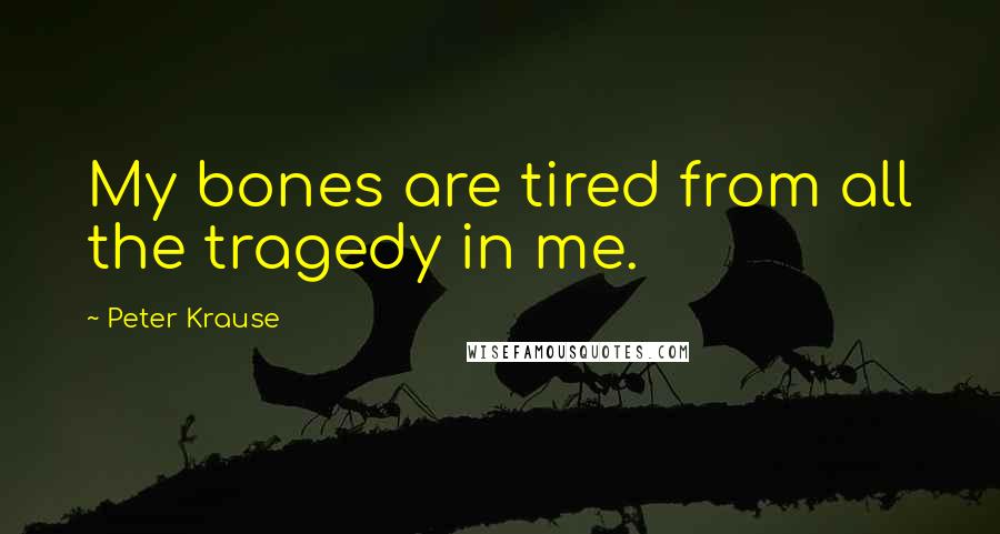 Peter Krause quotes: My bones are tired from all the tragedy in me.