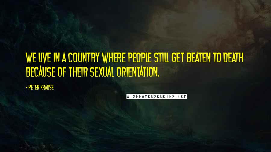 Peter Krause quotes: We live in a country where people still get beaten to death because of their sexual orientation.