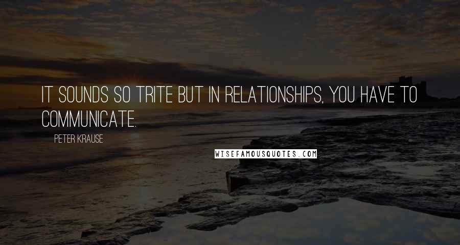 Peter Krause quotes: It sounds so trite but in relationships, you have to communicate.