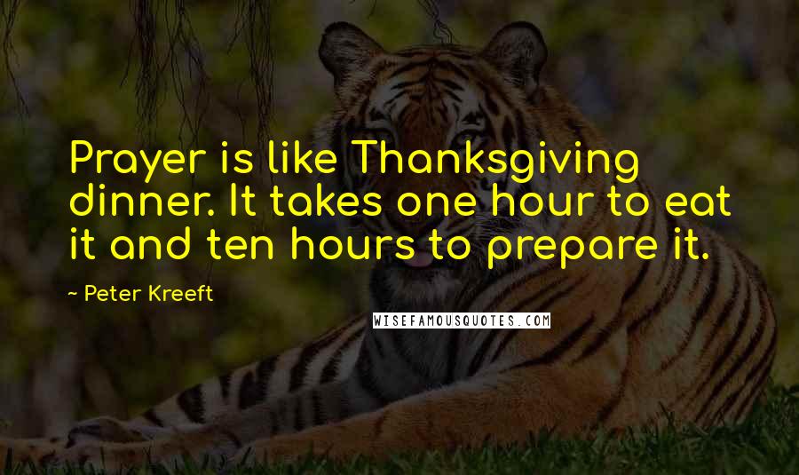 Peter Kreeft quotes: Prayer is like Thanksgiving dinner. It takes one hour to eat it and ten hours to prepare it.