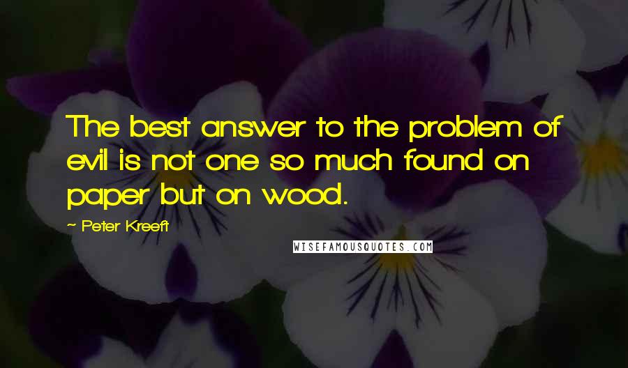 Peter Kreeft quotes: The best answer to the problem of evil is not one so much found on paper but on wood.