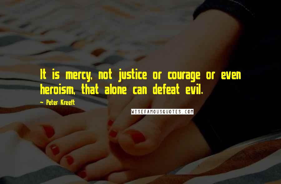 Peter Kreeft quotes: It is mercy, not justice or courage or even heroism, that alone can defeat evil.