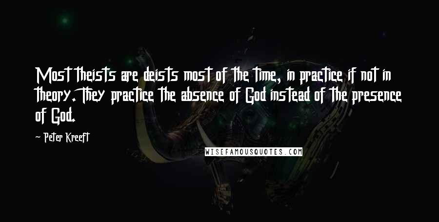 Peter Kreeft quotes: Most theists are deists most of the time, in practice if not in theory. They practice the absence of God instead of the presence of God.