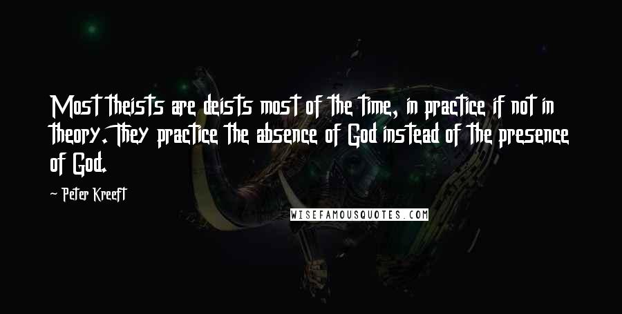 Peter Kreeft quotes: Most theists are deists most of the time, in practice if not in theory. They practice the absence of God instead of the presence of God. Peter Kreeft quotes: Most theists are deists most of the time, in practice if not in theory. They practice the absence of God instead of the presence of God.