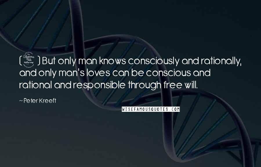 Peter Kreeft quotes: (4) But only man knows consciously and rationally, and only man's loves can be conscious and rational and responsible through free will.