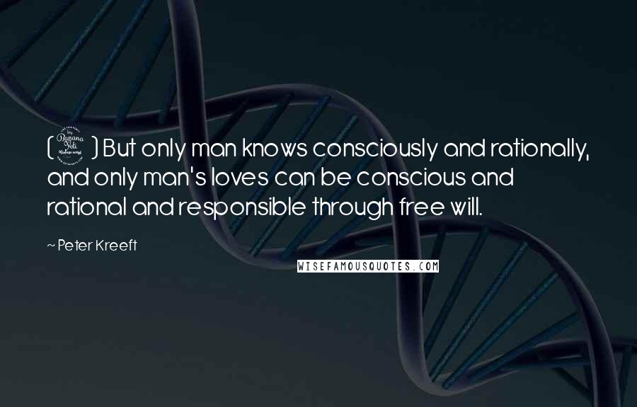 Peter Kreeft quotes: (4) But only man knows consciously and rationally, and only man's loves can be conscious and rational and responsible through free will. Peter Kreeft quotes: (4) But only man knows consciously and rationally, and only man's loves can be conscious and rational and responsible through free will.