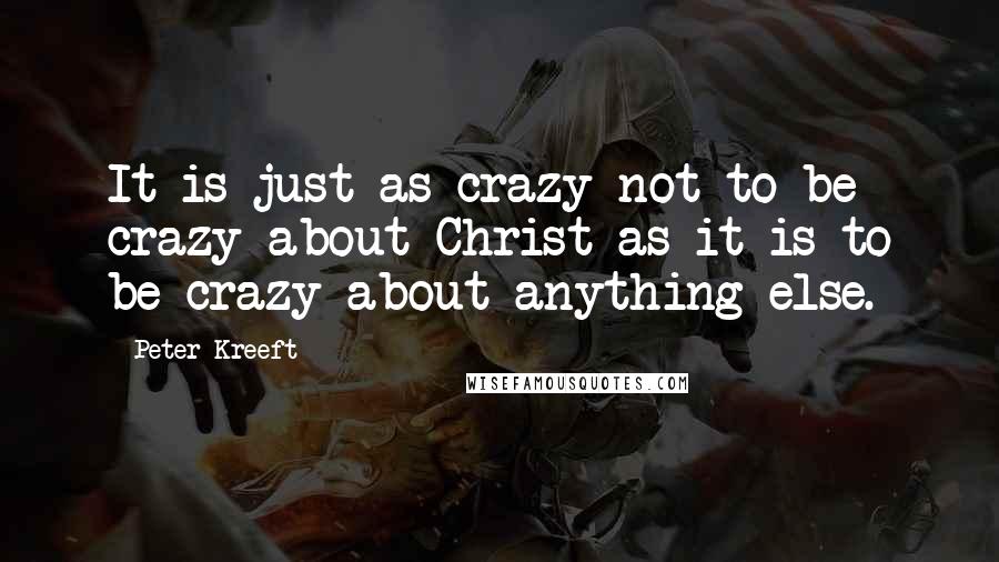 Peter Kreeft quotes: It is just as crazy not to be crazy about Christ as it is to be crazy about anything else.