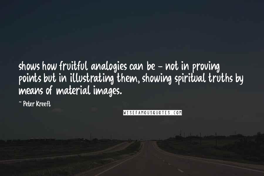 Peter Kreeft quotes: shows how fruitful analogies can be - not in proving points but in illustrating them, showing spiritual truths by means of material images. Peter Kreeft quotes: shows how fruitful analogies can be - not in proving points but in illustrating them, showing spiritual truths by means of material images.