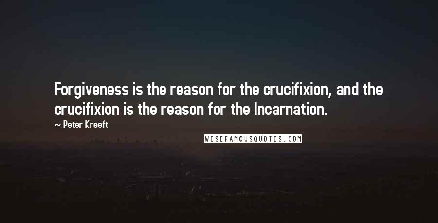 Peter Kreeft quotes: Forgiveness is the reason for the crucifixion, and the crucifixion is the reason for the Incarnation.