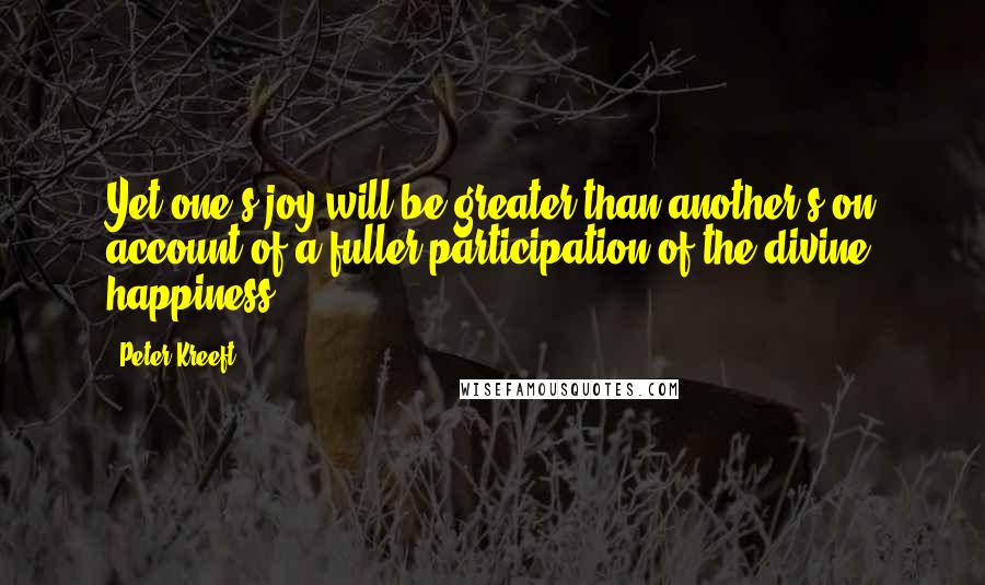 Peter Kreeft quotes: Yet one's joy will be greater than another's on account of a fuller participation of the divine happiness Peter Kreeft quotes: Yet one's joy will be greater than another's on account of a fuller participation of the divine happiness