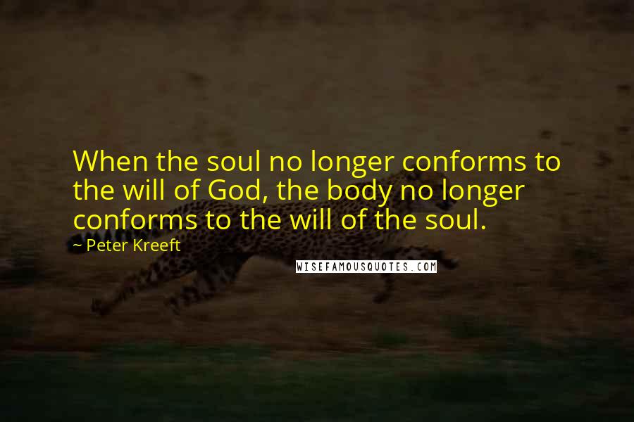 Peter Kreeft quotes: When the soul no longer conforms to the will of God, the body no longer conforms to the will of the soul. Peter Kreeft quotes: When the soul no longer conforms to the will of God, the body no longer conforms to the will of the soul.