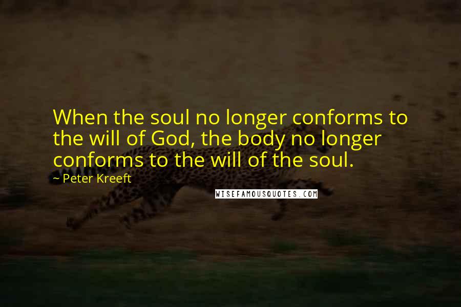 Peter Kreeft quotes: When the soul no longer conforms to the will of God, the body no longer conforms to the will of the soul.