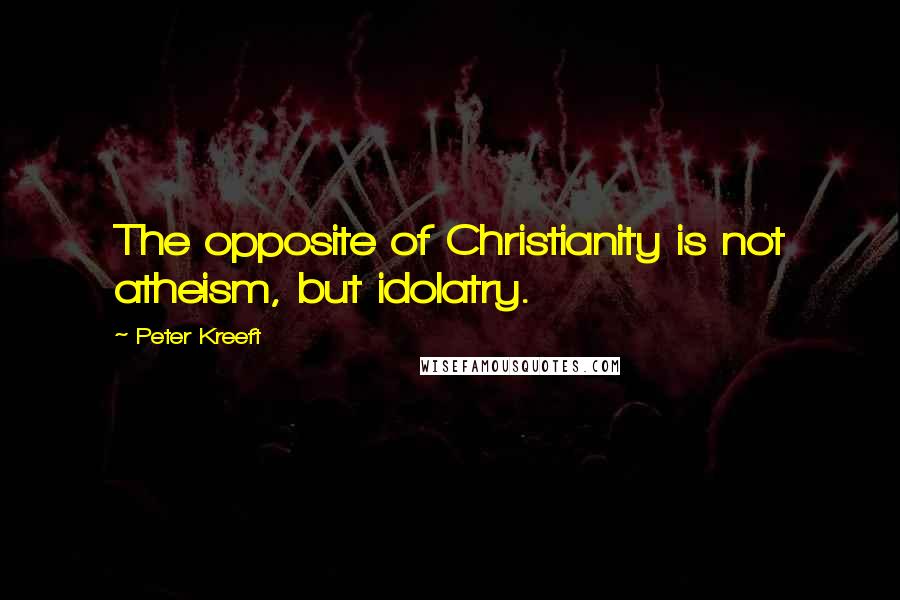 Peter Kreeft quotes: The opposite of Christianity is not atheism, but idolatry.