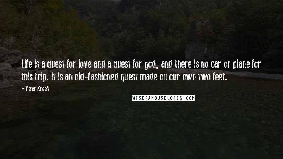 Peter Kreeft quotes: Life is a quest for love and a quest for god, and there is no car or plane for this trip. it is an old-fashioned quest made on our own