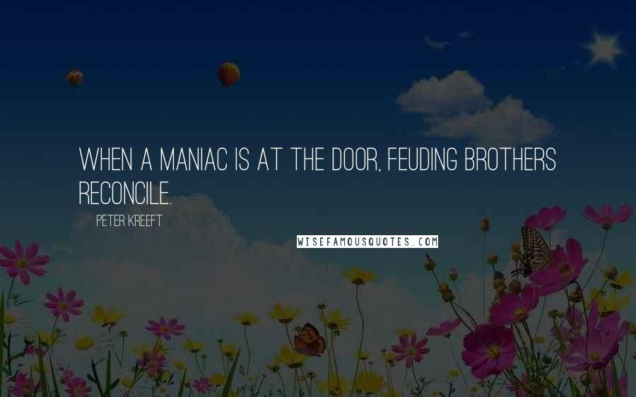 Peter Kreeft quotes: When a maniac is at the door, feuding brothers reconcile.