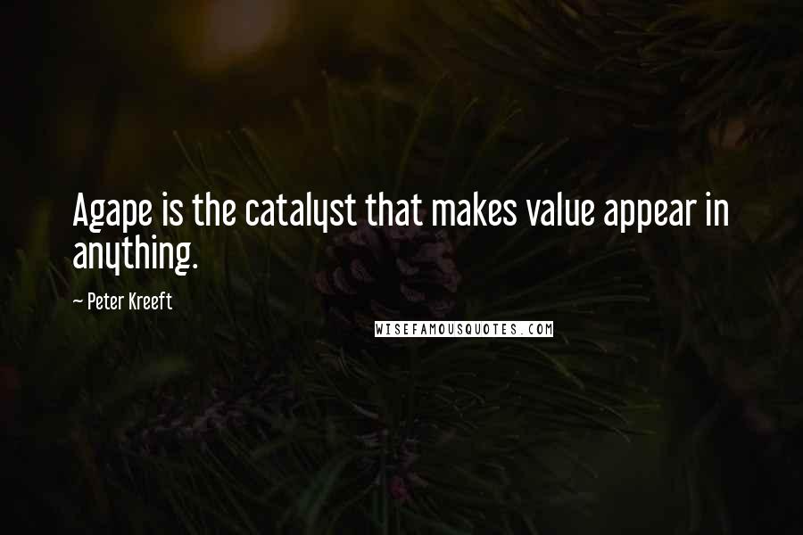 Peter Kreeft quotes: Agape is the catalyst that makes value appear in anything.