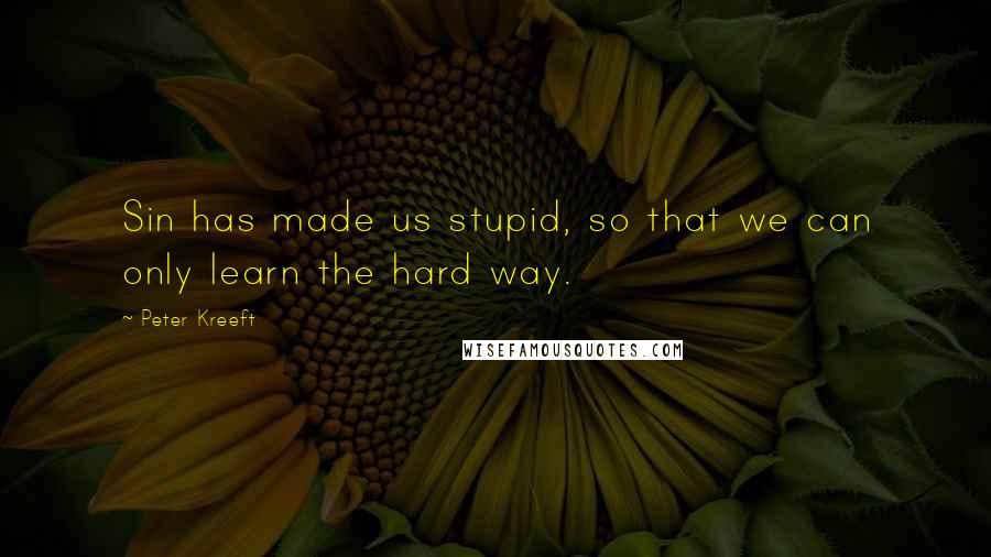 Peter Kreeft quotes: Sin has made us stupid, so that we can only learn the hard way.