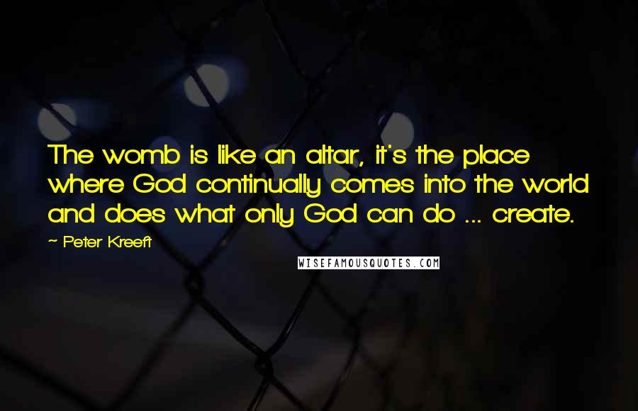 Peter Kreeft quotes: The womb is like an altar, it's the place where God continually comes into the world and does what only God can do ... create. Peter Kreeft quotes: The womb is like an altar, it's the place where God continually comes into the world and does what only God can do ... create.