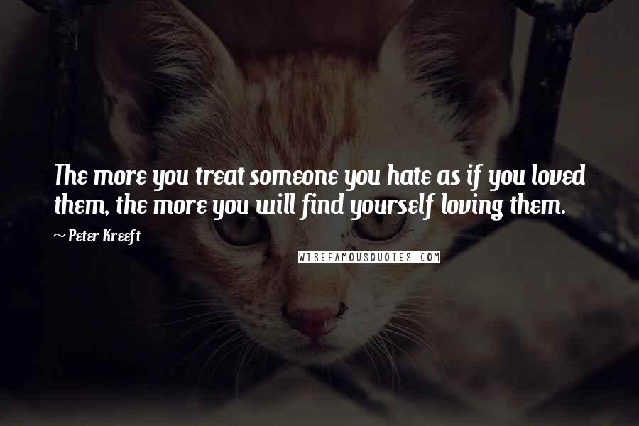 Peter Kreeft quotes: The more you treat someone you hate as if you loved them, the more you will find yourself loving them. Peter Kreeft quotes: The more you treat someone you hate as if you loved them, the more you will find yourself loving them.