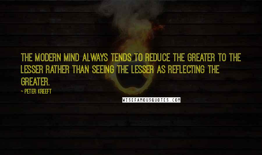Peter Kreeft quotes: The modern mind always tends to reduce the greater to the lesser rather than seeing the lesser as reflecting the greater.