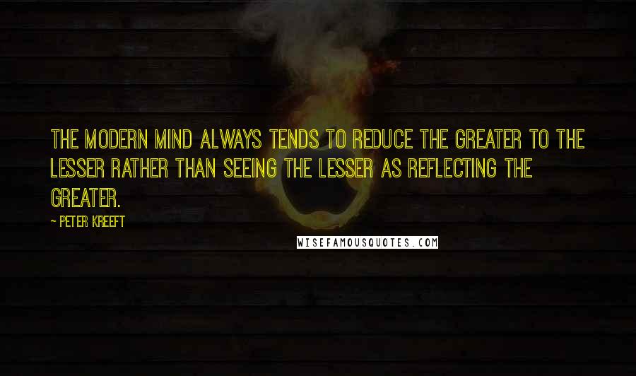 Peter Kreeft quotes: The modern mind always tends to reduce the greater to the lesser rather than seeing the lesser as reflecting the greater. Peter Kreeft quotes: The modern mind always tends to reduce the greater to the lesser rather than seeing the lesser as reflecting the greater.