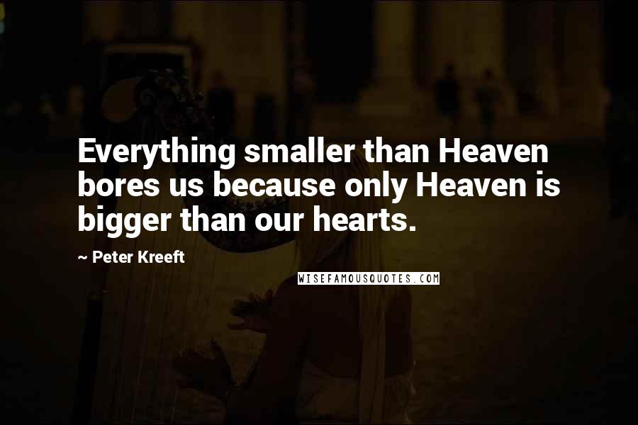 Peter Kreeft quotes: Everything smaller than Heaven bores us because only Heaven is bigger than our hearts.