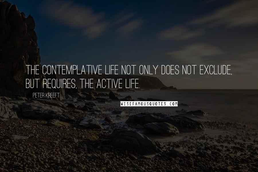 Peter Kreeft quotes: the contemplative life not only does not exclude, but requires, the active life.