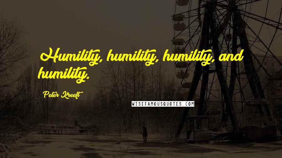 Peter Kreeft quotes: Humility, humility, humility, and humility.