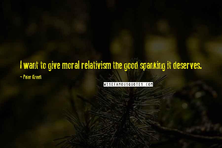 Peter Kreeft quotes: I want to give moral relativism the good spanking it deserves.