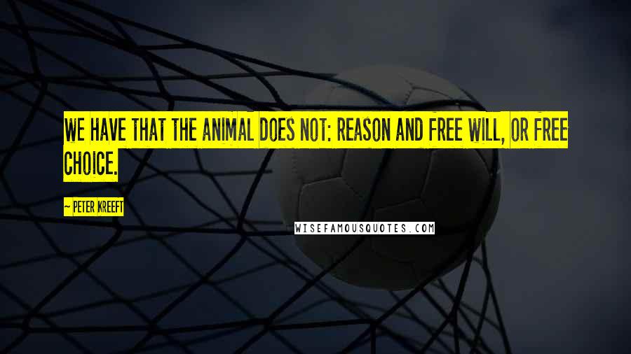 Peter Kreeft quotes: we have that the animal does not: reason and free will, or free choice.