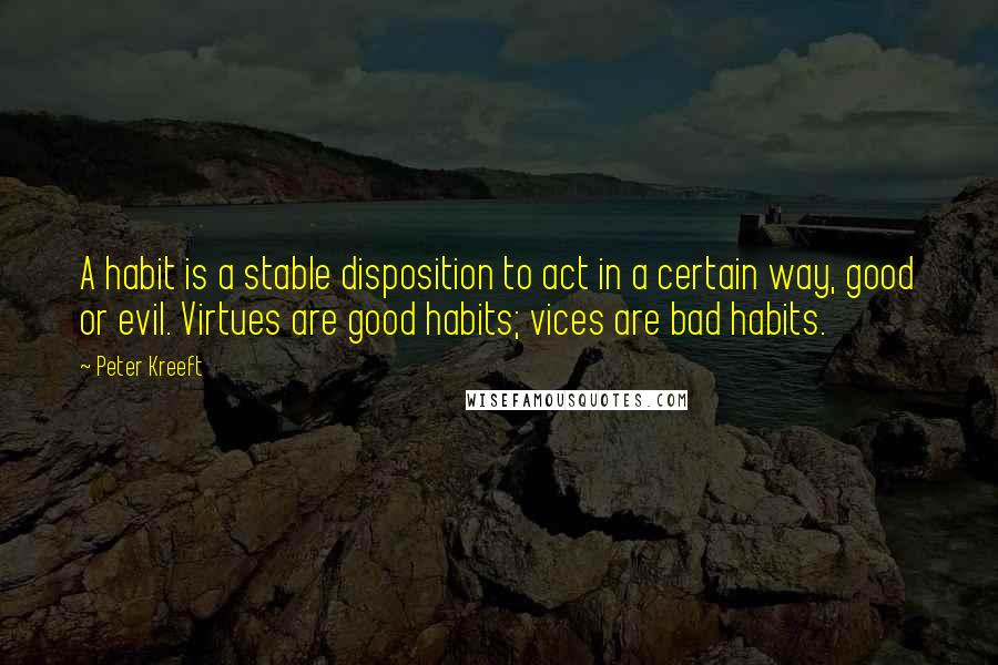 Peter Kreeft quotes: A habit is a stable disposition to act in a certain way, good or evil. Virtues are good habits; vices are bad habits.