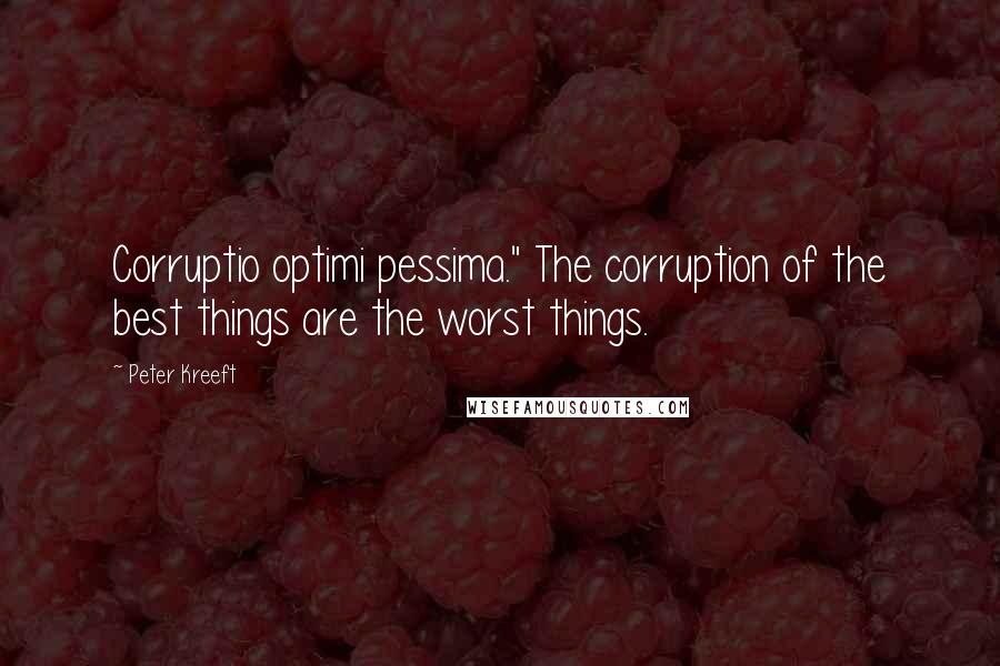 Peter Kreeft quotes: Corruptio optimi pessima." The corruption of the best things are the worst things.