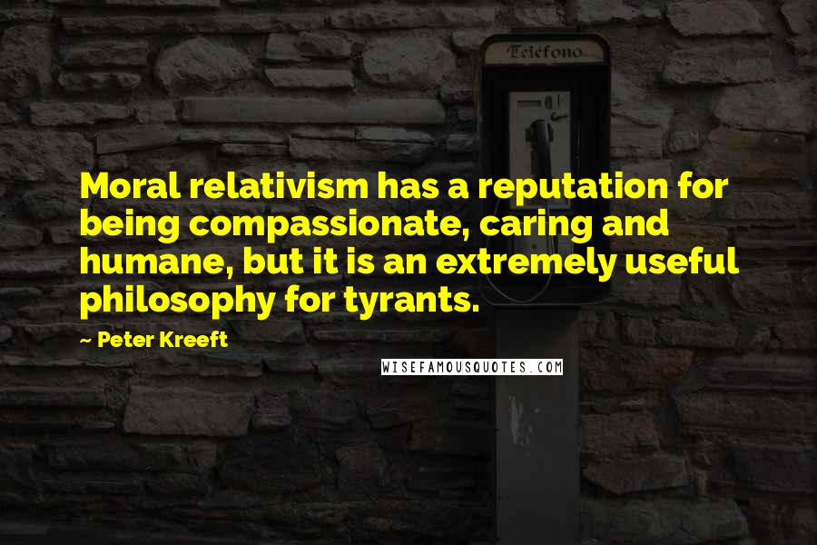 Peter Kreeft quotes: Moral relativism has a reputation for being compassionate, caring and humane, but it is an extremely useful philosophy for tyrants. Peter Kreeft quotes: Moral relativism has a reputation for being compassionate, caring and humane, but it is an extremely useful philosophy for tyrants.
