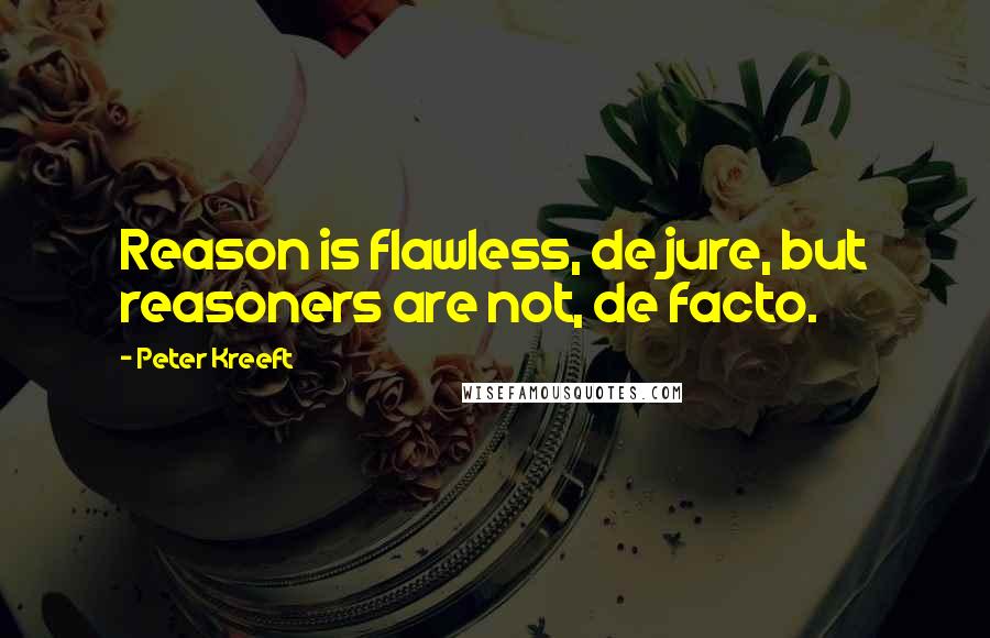 Peter Kreeft quotes: Reason is flawless, de jure, but reasoners are not, de facto.