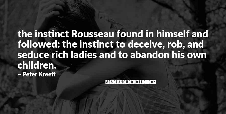 Peter Kreeft quotes: the instinct Rousseau found in himself and followed: the instinct to deceive, rob, and seduce rich ladies and to abandon his own children. Peter Kreeft quotes: the instinct Rousseau found in himself and followed: the instinct to deceive, rob, and seduce rich ladies and to abandon his own children.