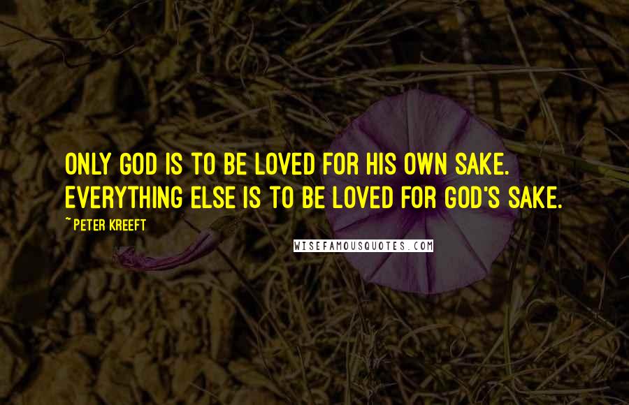 Peter Kreeft quotes: Only God is to be loved for His own sake. Everything else is to be loved for God's sake.