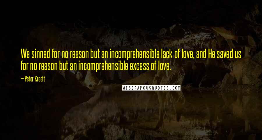 Peter Kreeft quotes: We sinned for no reason but an incomprehensible lack of love, and He saved us for no reason but an incomprehensible excess of love. Peter Kreeft quotes: We sinned for no reason but an incomprehensible lack of love, and He saved us for no reason but an incomprehensible excess of love.