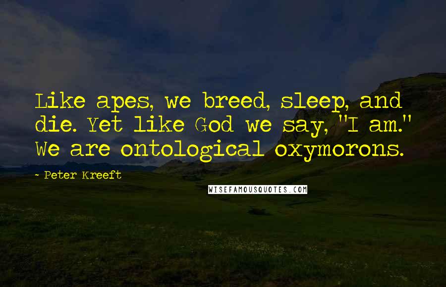 Peter Kreeft quotes: Like apes, we breed, sleep, and die. Yet like God we say, "I am." We are ontological oxymorons.