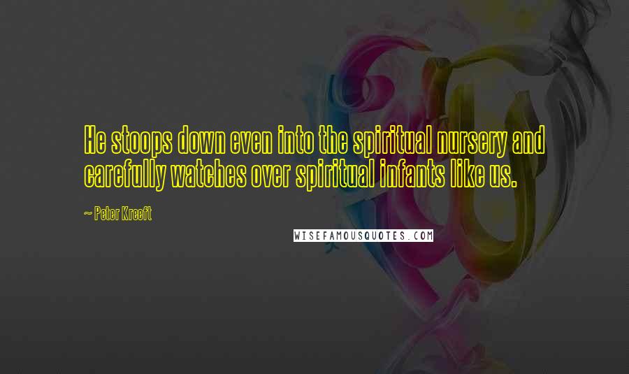 Peter Kreeft quotes: He stoops down even into the spiritual nursery and carefully watches over spiritual infants like us.
